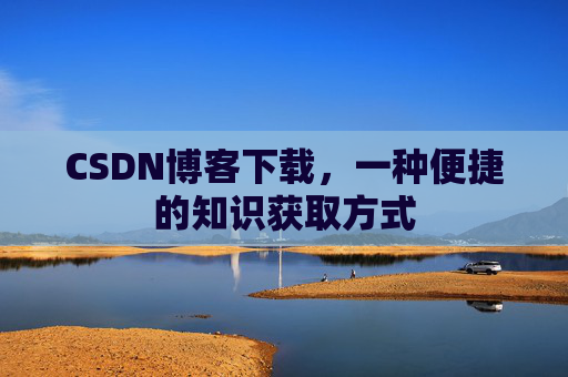 CSDN博客下载，一种便捷的知识获取方式